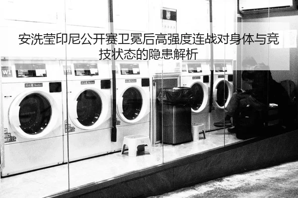 安洗莹印尼公开赛卫冕后高强度连战对身体与竞技状态的隐患解析