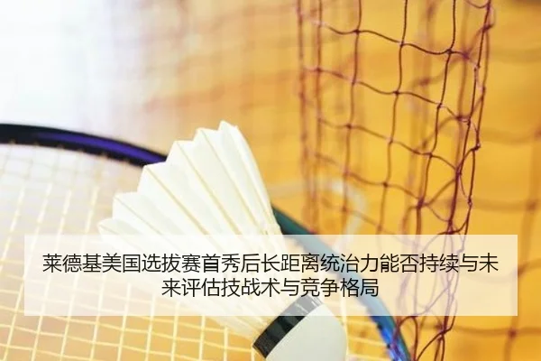 莱德基美国选拔赛首秀后长距离统治力能否持续与未来评估技战术与竞争格局 | bsport
